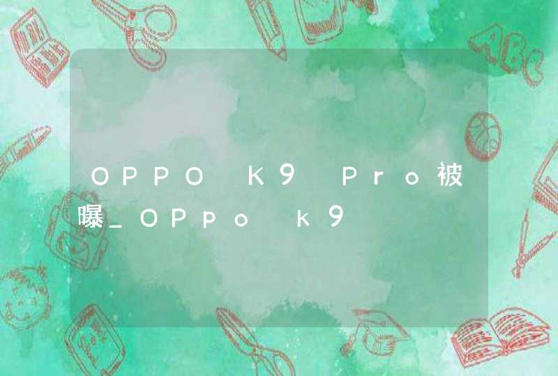 OPPO K9 Pro被曝_OPpo k9